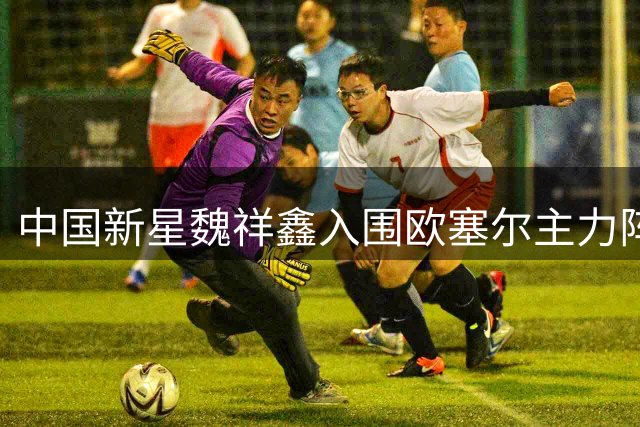 中国新星魏祥鑫入围欧塞尔主力阵容