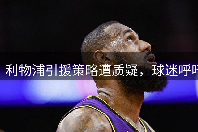 利物浦引援策略遭质疑，球迷呼吁补强中场和边卫