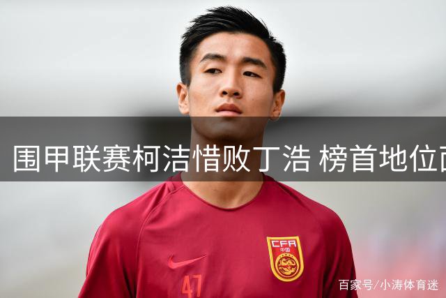 围甲联赛柯洁惜败丁浩 榜首地位面临挑战