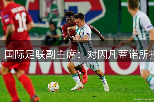 国际足联副主席：对因凡蒂诺所持有的信任已不复存在