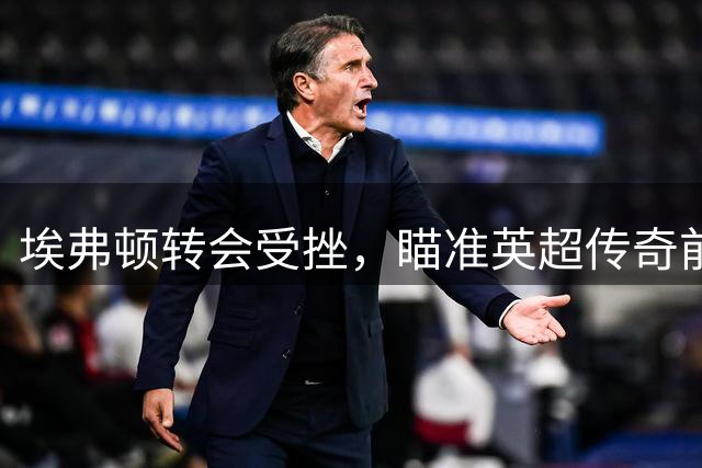 埃弗顿转会受挫，瞄准英超传奇前锋解锋荒