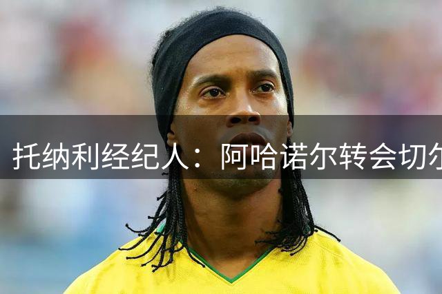 托纳利经纪人：阿哈诺尔转会切尔西是笔好买卖