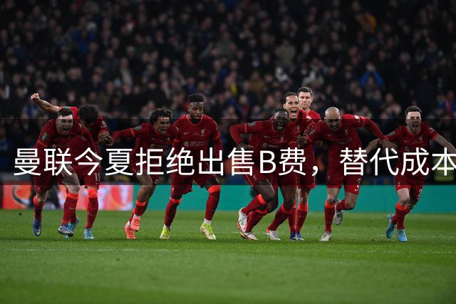 曼联今夏拒绝出售B费，替代成本高昂成主因