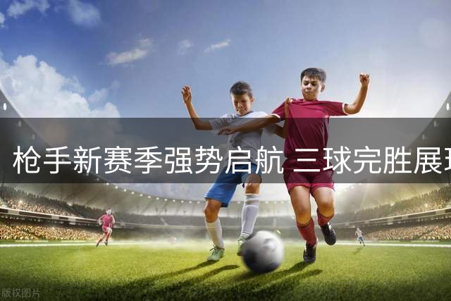 枪手新赛季强势启航 三球完胜展现卫冕雄心