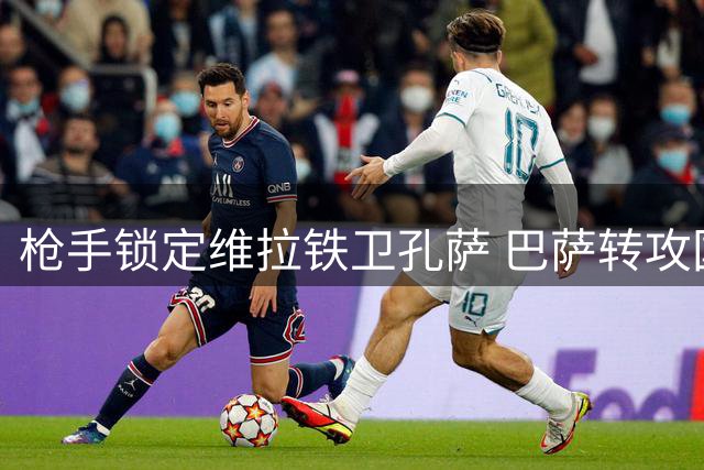 枪手锁定维拉铁卫孔萨 巴萨转攻国米队长劳塔罗