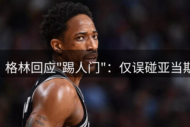 格林回应"踢人门"：仅误碰亚当斯 非故意并非用脚