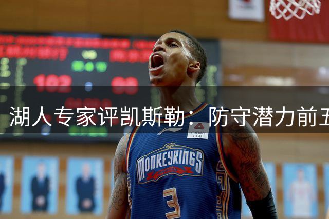 湖人专家评凯斯勒：防守潜力前五中锋 三分投射尚待验证