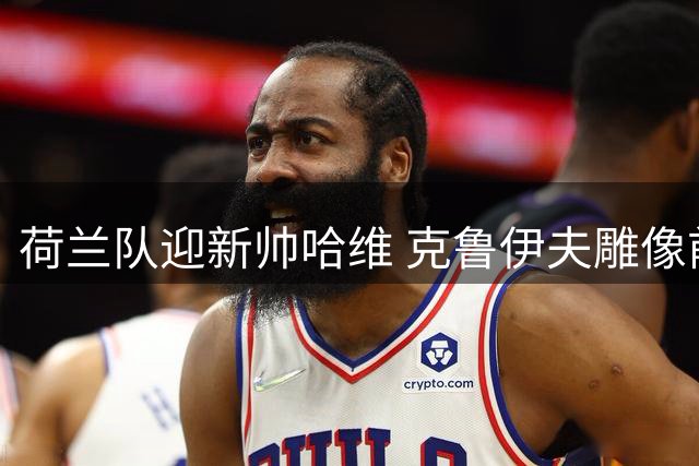 荷兰队迎新帅哈维 克鲁伊夫雕像前留影纪念
