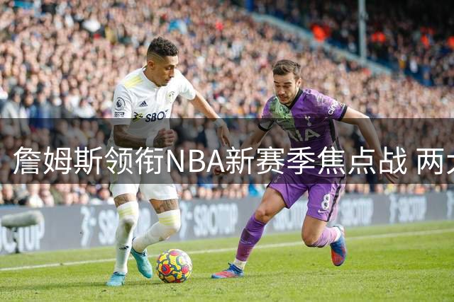 詹姆斯领衔NBA新赛季焦点战 两大黄金赛程彰显王者地位