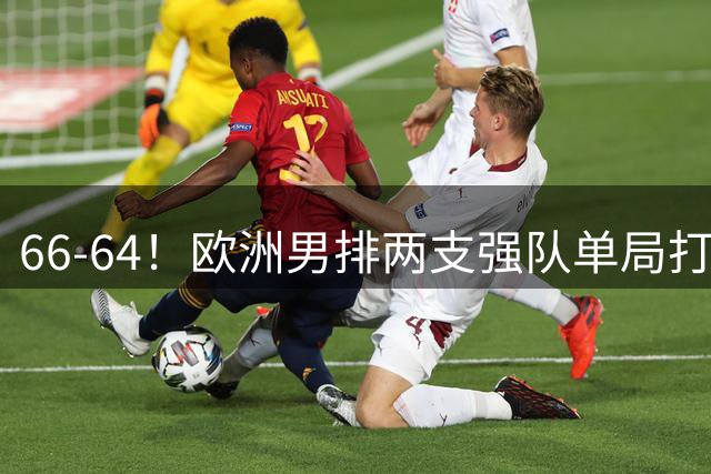 66-64！欧洲男排两支强队单局打出疯狂比分 耗时89分钟 创世界纪录